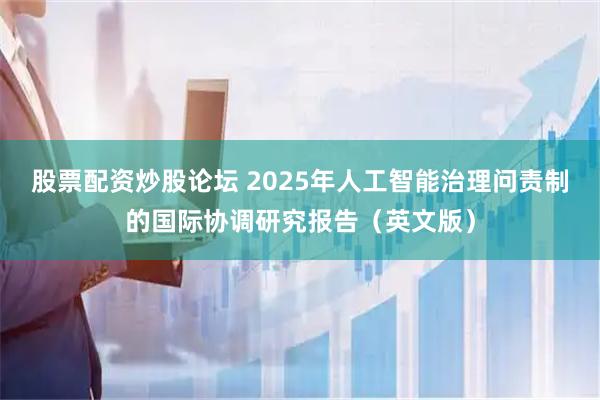 股票配资炒股论坛 2025年人工智能治理问责制的国际协调研究报告（英文版）