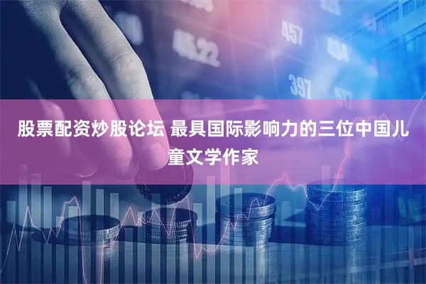 股票配资炒股论坛 最具国际影响力的三位中国儿童文学作家