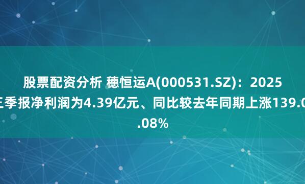 股票配资分析 穗恒运A(000531.SZ)：2025年三季报净利润为4.39亿元、同比较去年同期上涨139.08%