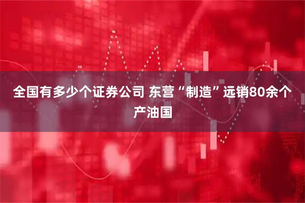 全国有多少个证券公司 东营“制造”远销80余个产油国