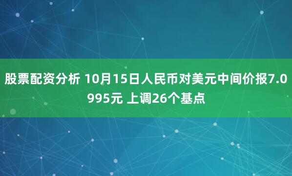 股票配资分析 10月15日人民币对美元中间价报7.0995元 上调26个基点