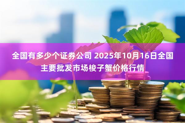 全国有多少个证券公司 2025年10月16日全国主要批发市场梭子蟹价格行情