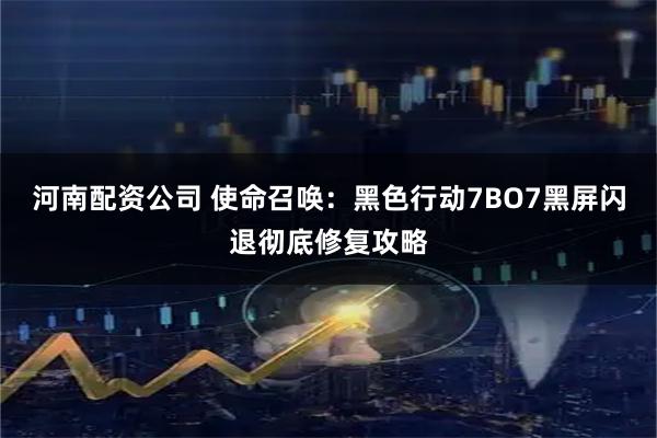河南配资公司 使命召唤：黑色行动7BO7黑屏闪退彻底修复攻略