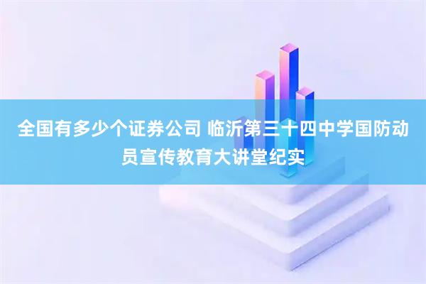 全国有多少个证券公司 临沂第三十四中学国防动员宣传教育大讲堂纪实