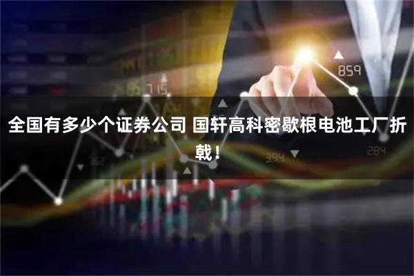 全国有多少个证券公司 国轩高科密歇根电池工厂折戟！