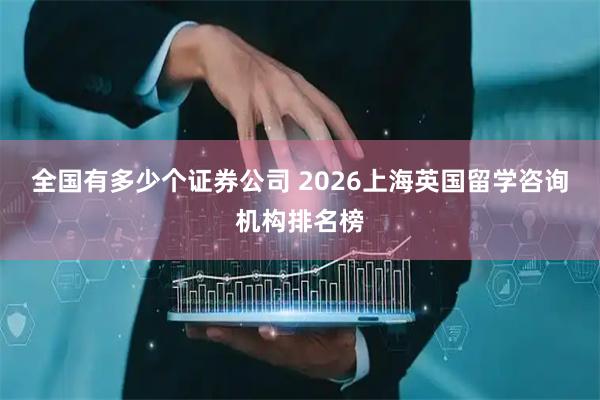 全国有多少个证券公司 2026上海英国留学咨询机构排名榜