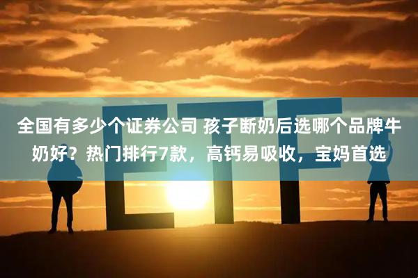 全国有多少个证券公司 孩子断奶后选哪个品牌牛奶好？热门排行7款，高钙易吸收，宝妈首选