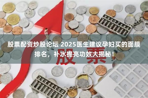 股票配资炒股论坛 2025医生建议孕妇买的面膜排名，补水提亮功效大揭秘！
