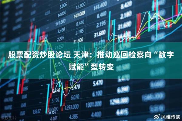股票配资炒股论坛 天津：推动巡回检察向“数字赋能”型转变