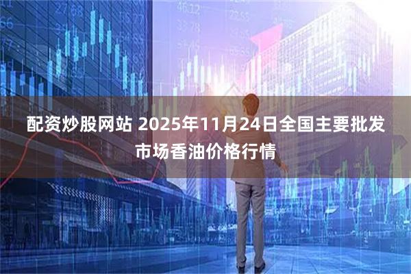 配资炒股网站 2025年11月24日全国主要批发市场香油价格行情