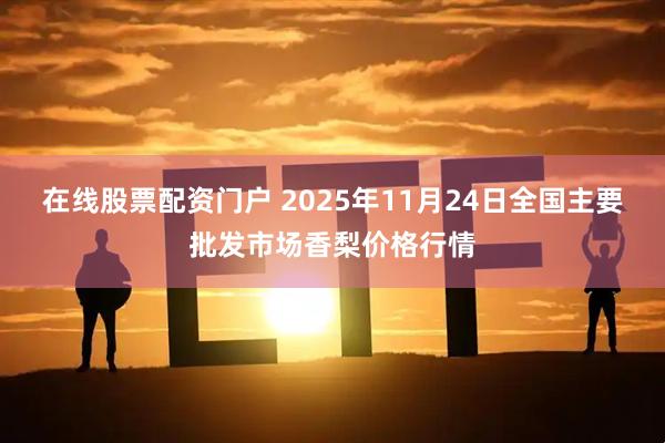 在线股票配资门户 2025年11月24日全国主要批发市场香梨价格行情