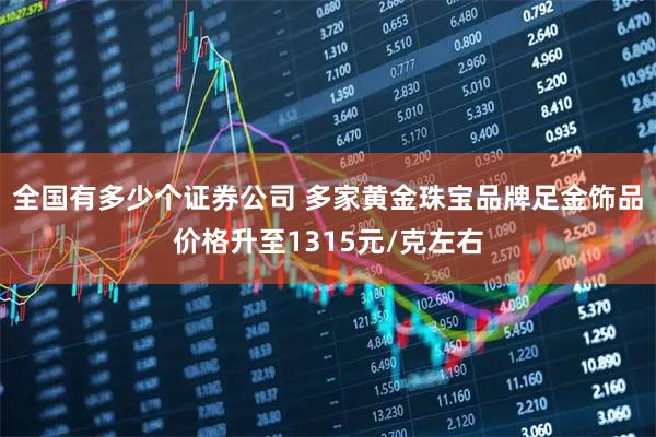 全国有多少个证券公司 多家黄金珠宝品牌足金饰品价格升至1315元/克左右