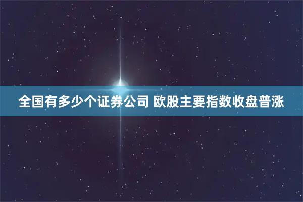全国有多少个证券公司 欧股主要指数收盘普涨